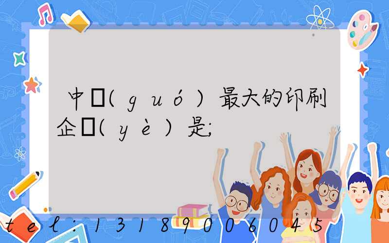 中國(guó)最大的印刷企業(yè)是