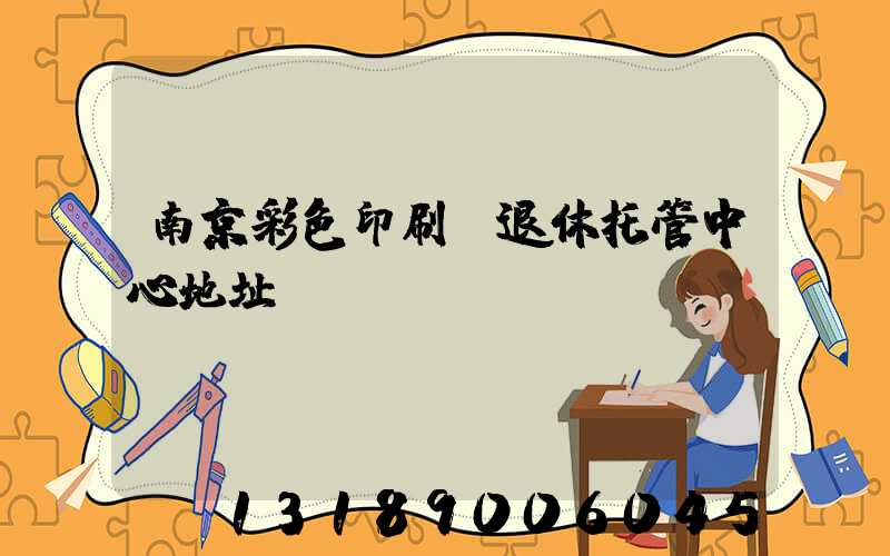 南京彩色印刷廠退休托管中心地址