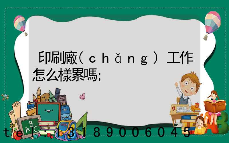 印刷廠(chǎng)工作怎么樣累嗎