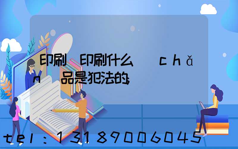印刷廠印刷什么產(chǎn)品是犯法的