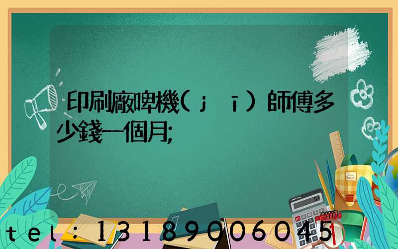 印刷廠啤機(jī)師傅多少錢一個月