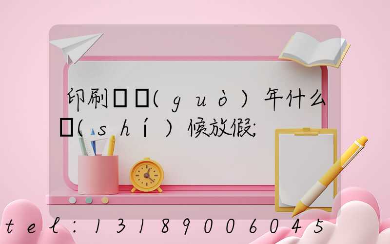印刷廠過(guò)年什么時(shí)候放假
