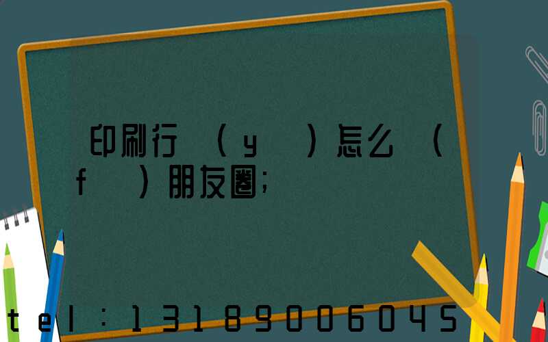 印刷行業(yè)怎么發(fā)朋友圈