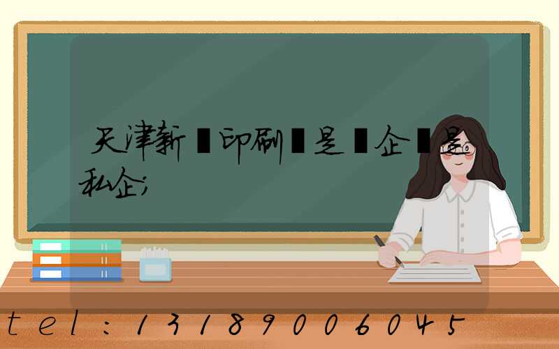 天津新華印刷廠是國企還是私企