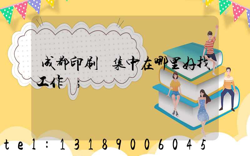 成都印刷廠集中在哪里好找工作嗎