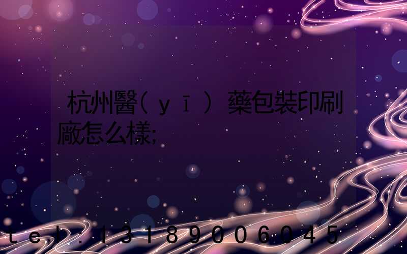 杭州醫(yī)藥包裝印刷廠怎么樣