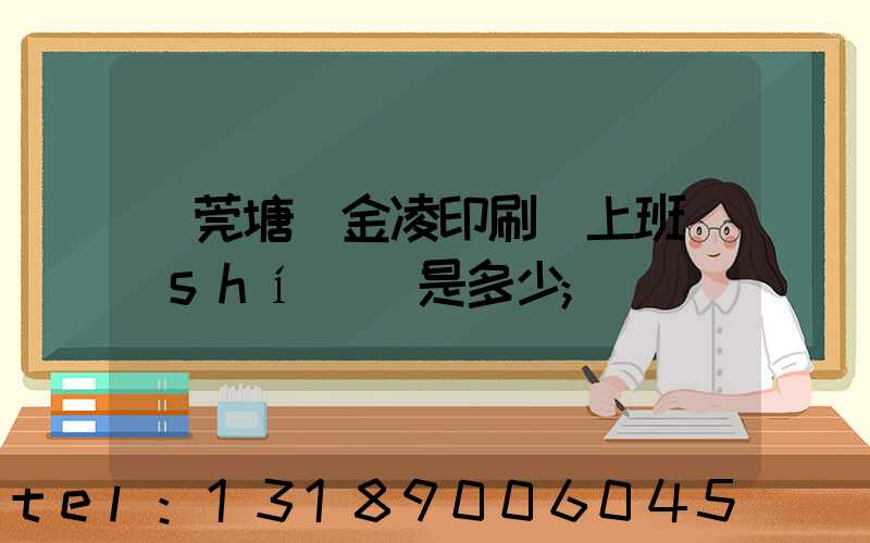 東莞塘廈金凌印刷廠上班時(shí)間是多少