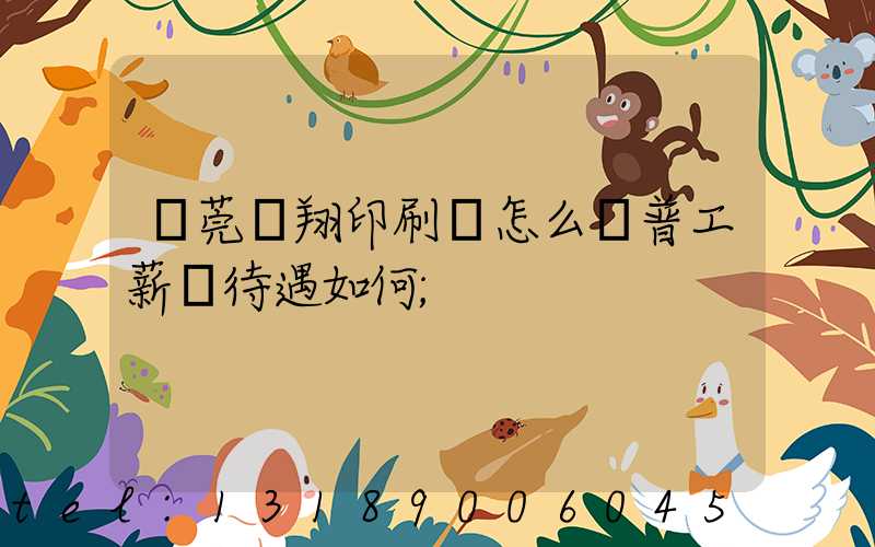 東莞華翔印刷廠怎么樣普工薪資待遇如何