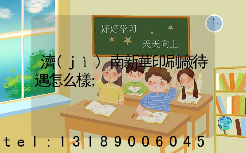濟(jì)南新華印刷廠待遇怎么樣