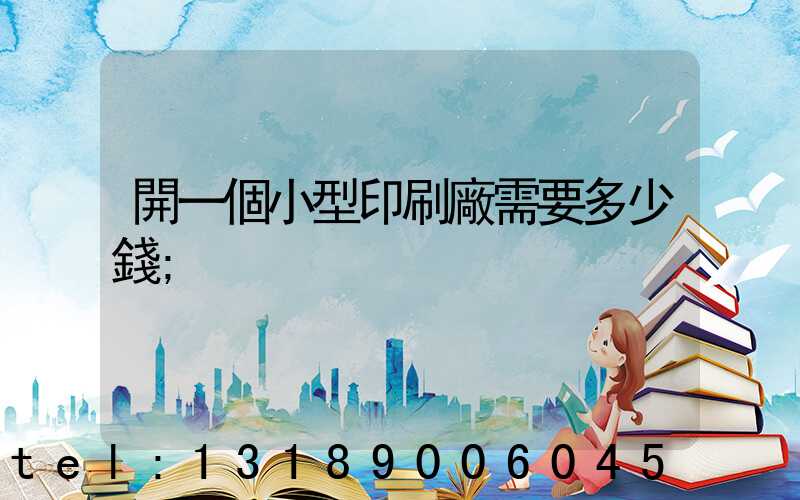 開一個小型印刷廠需要多少錢