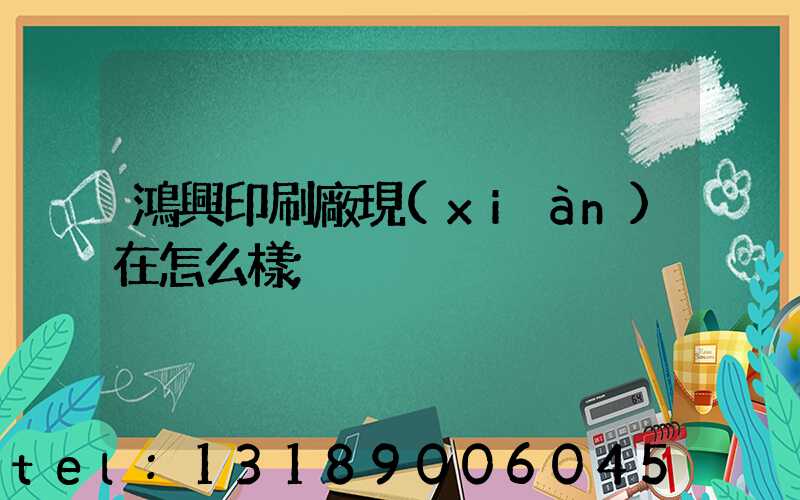 鴻興印刷廠現(xiàn)在怎么樣
